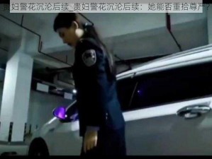 贵妇警花沉沦后续_贵妇警花沉沦后续：她能否重拾尊严？