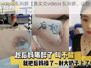 真实交videos乱叫娇【真实交videos 乱叫娇，让你体验极致快感】