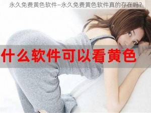 永久免费黄色软件—永久免费黄色软件真的存在吗？