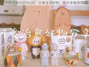 小芬的生活日记 VLOG：分享生活好物，提升幸福感💖