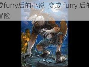 变成furry后的小说_变成 furry 后的奇妙冒险