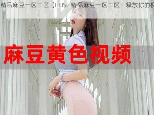 FEISE精品麻豆一区二区【FEISE 精品麻豆一区二区：释放你的视觉激情】