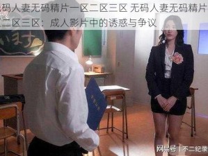 无码人妻无码精片一区二区三区 无码人妻无码精片一区二区三区：成人影片中的诱惑与争议