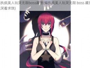 偏执疯美人玩哭无限boss藏匣(偏执疯美人玩哭无限 boss 藏匣，他哭着求饶)