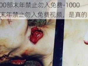 1000部末年禁止勿入免费-1000 部末年禁止勿入免费视频，是真的吗？