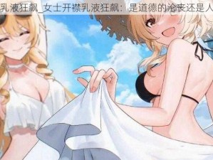 女士开襟乳液狂飙_女士开襟乳液狂飙：是道德的沦丧还是人性的扭曲