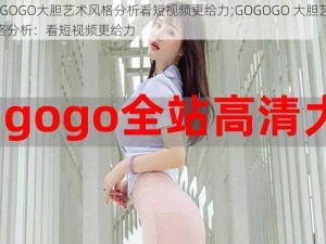 GOGOGO大胆艺术风格分析看短视频更给力;GOGOGO 大胆艺术风格分析：看短视频更给力