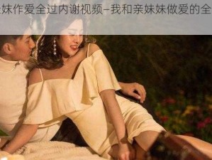 我和亲妺作爱全过内谢视频—我和亲妹妹做爱的全过程视频