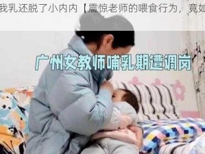 老师喂我乳还脱了小内内【震惊老师的喂食行为，竟如此不雅】