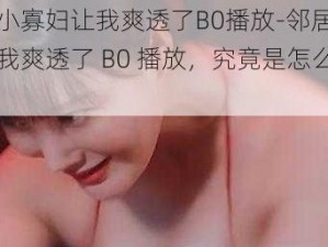 邻居小寡妇让我爽透了B0播放-邻居小寡妇让我爽透了 B0 播放，究竟是怎么回事？