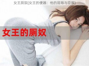 女王厕奴(女王的便器：他的屈辱与臣服)