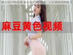 麻豆国产MV视频 麻豆国产 MV 视频，让你感受独特魅力