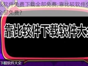 靠比较软件免费下载全部免费;靠比较软件免费下载，全部免费？