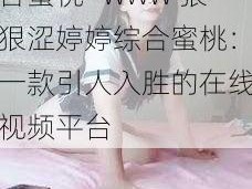 www狠狠涩婷婷综合蜜桃—www 狠狠涩婷婷综合蜜桃：一款引人入胜的在线视频平台