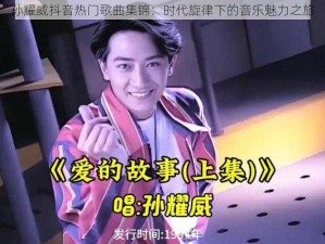 孙耀威抖音热门歌曲集锦：时代旋律下的音乐魅力之旅