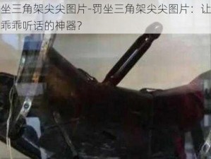 罚坐三角架尖尖图片-罚坐三角架尖尖图片：让孩子乖乖听话的神器？