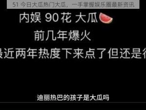 51 今日大瓜热门大瓜，一手掌握娱乐圈最新资讯