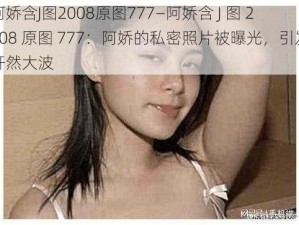 阿娇含J图2008原图777—阿娇含 J 图 2008 原图 777：阿娇的私密照片被曝光，引发轩然大波