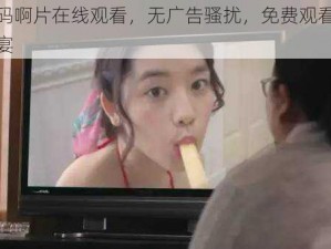 亚洲无码啊片在线观看，无广告骚扰，免费观看，尽享视觉盛宴