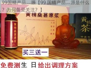 99国精产品灬源【99 国精产品灬源是什么？为何备受关注？】