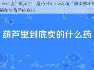 huluwa葫芦里卖的不是药—huluwa 葫芦里卖的不是药——揭秘其背后的真相