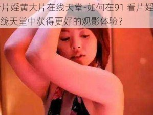 91看片婬黄大片在线天堂-如何在91 看片婬黄大片在线天堂中获得更好的观影体验？