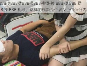 摸BBB摸BBB揉BBB揉BBB视频-摸 BBB 摸 BBB 揉 BBB 揉 BBB 视频，这样的视频是否涉及色情低俗内容？