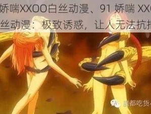 91娇喘XXOO白丝动漫、91 娇喘 XXOO 白丝动漫：极致诱惑，让人无法抗拒