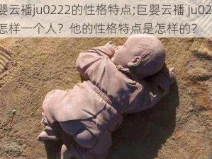 巨婴云襎ju0222的性格特点;巨婴云襎 ju0222 是怎样一个人？他的性格特点是怎样的？