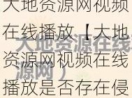 大地资源网视频在线播放【大地资源网视频在线播放是否存在侵权风险？】