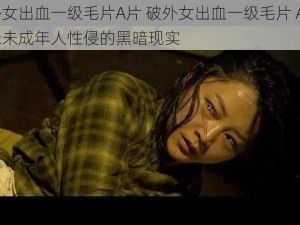 破外女出血一级毛片A片 破外女出血一级毛片 A 片：揭示未成年人性侵的黑暗现实