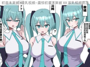 初音未来被X吸乳视频—震惊初音未来被 XX 吸乳视频流出