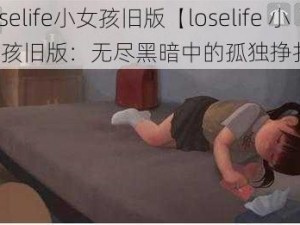 loselife小女孩旧版【loselife 小女孩旧版：无尽黑暗中的孤独挣扎】