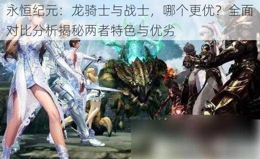 永恒纪元：龙骑士与战士，哪个更优？全面对比分析揭秘两者特色与优劣