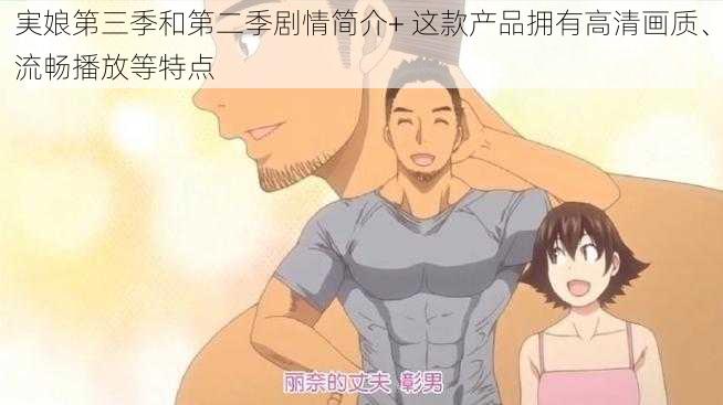 実娘第三季和第二季剧情简介+ 这款产品拥有高清画质、流畅播放等特点