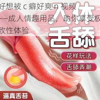 好想被 c 癖好爽 n 视频——成人情趣用品，助你享受极致性体验