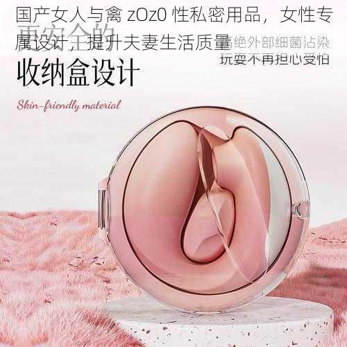 国产女人与禽 zOz0 性私密用品，女性专属设计，提升夫妻生活质量