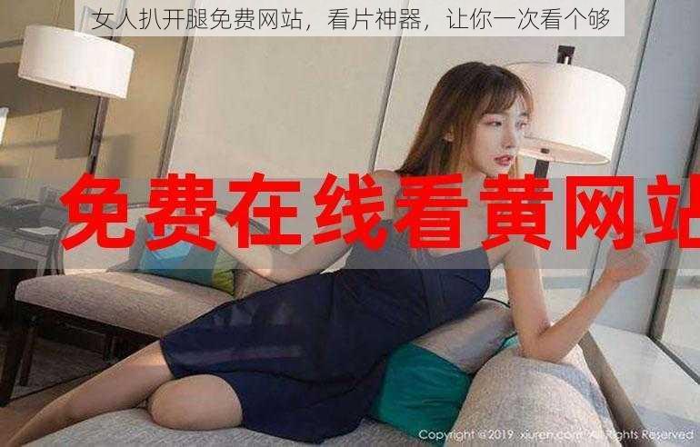 女人扒开腿免费网站，看片神器，让你一次看个够