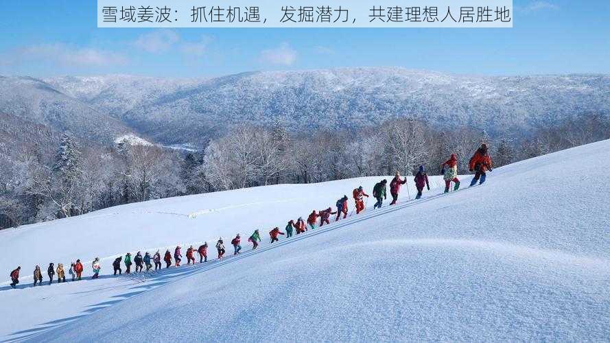 雪域姜波：抓住机遇，发掘潜力，共建理想人居胜地