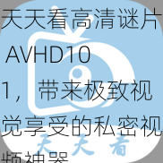 天天看高清谜片 AVHD101，带来极致视觉享受的私密视频神器