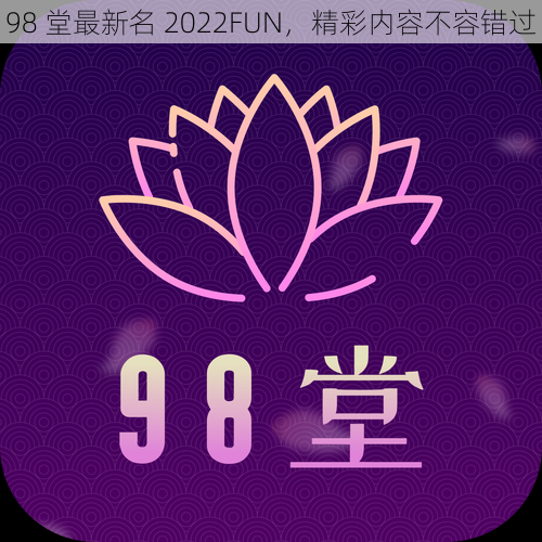 98 堂最新名 2022FUN，精彩内容不容错过