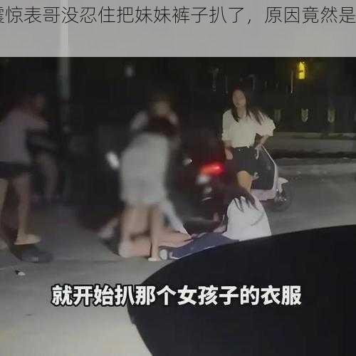 震惊表哥没忍住把妹妹裤子扒了，原因竟然是......