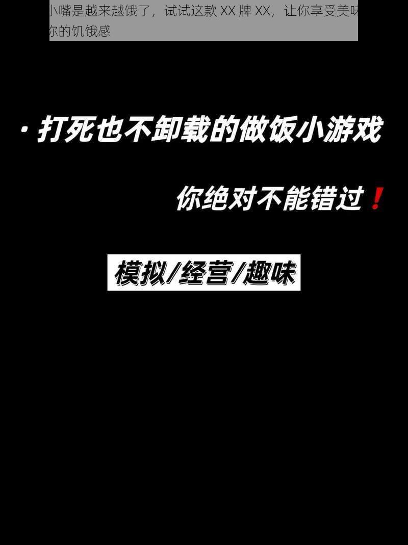 下面的小嘴是越来越饿了，试试这款 XX 牌 XX，让你享受美味的同时，满足你的饥饿感