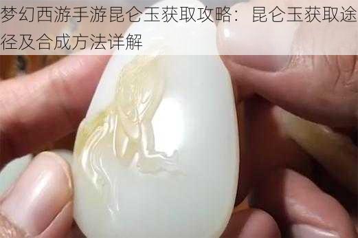 梦幻西游手游昆仑玉获取攻略：昆仑玉获取途径及合成方法详解