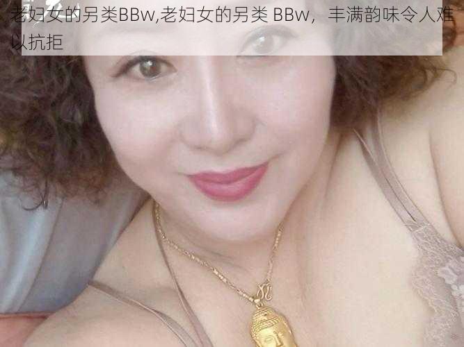 老妇女的另类BBw,老妇女的另类 BBw，丰满韵味令人难以抗拒