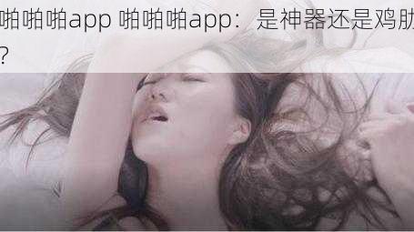 啪啪啪app 啪啪啪app：是神器还是鸡肋？