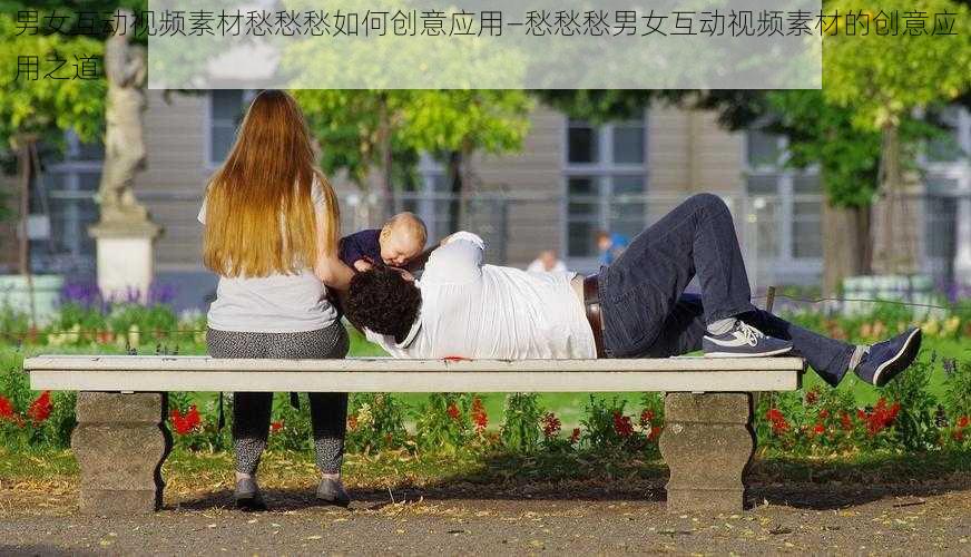 男女互动视频素材愁愁愁如何创意应用—愁愁愁男女互动视频素材的创意应用之道