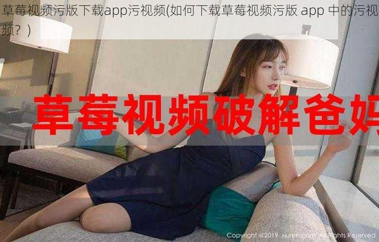 草莓视频污版下载app污视频(如何下载草莓视频污版 app 中的污视频？)