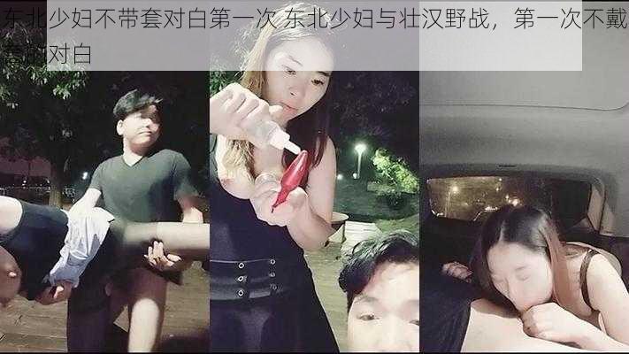 东北少妇不带套对白第一次 东北少妇与壮汉野战，第一次不戴套的对白