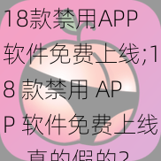 18款禁用APP软件免费上线;18 款禁用 APP 软件免费上线，真的假的？